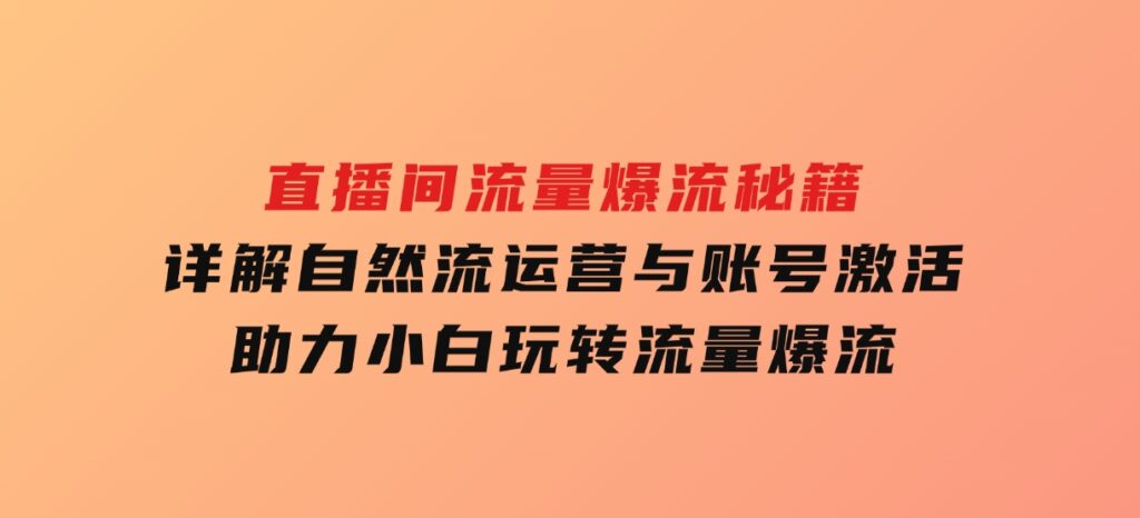 直播间流量爆流秘籍，详解自然流运营与账号激活，助力小白玩转流量爆流-巨丰资源网