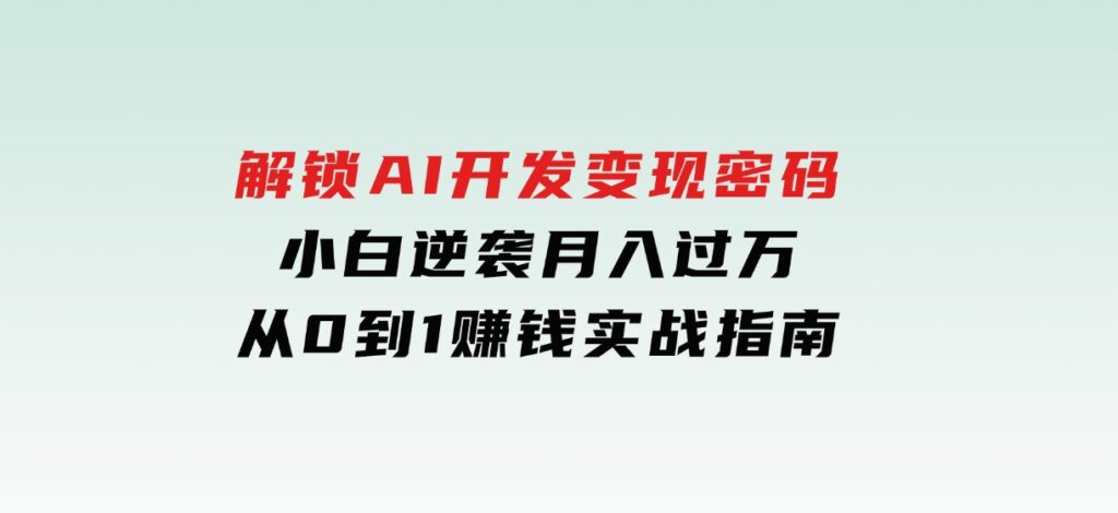 解锁AI开发变现密码，小白逆袭月入过万，从0到1赚钱实战指南-巨丰资源网