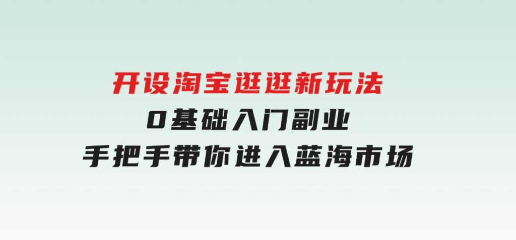 开设淘宝逛逛新玩法，0基础入门副业，手把手带你进入蓝海市场，赚钱无忧-巨丰资源网