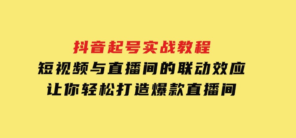 抖音起号实战教程，短视频与直播间的联动效应，让你轻松打造爆款直播间-巨丰资源网