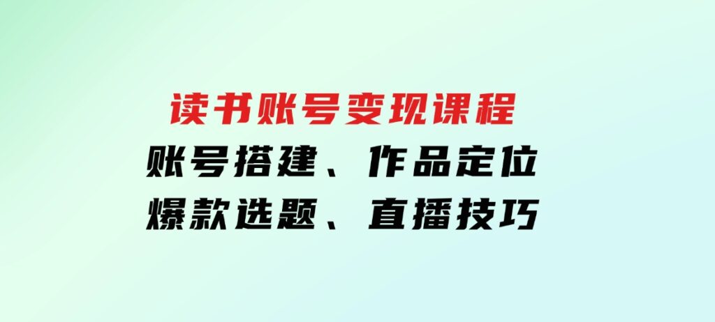 读书账号变现课程：账号搭建、作品定位、爆款选题、直播技巧-巨丰资源网