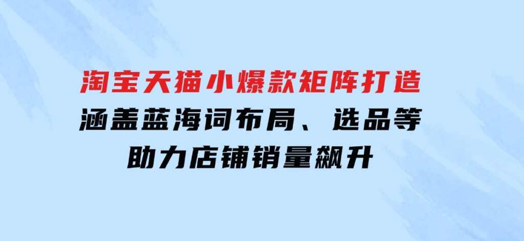 淘宝天猫小爆款矩阵打造：涵盖蓝海词布局、选品等，助力店铺销量飙升-巨丰资源网