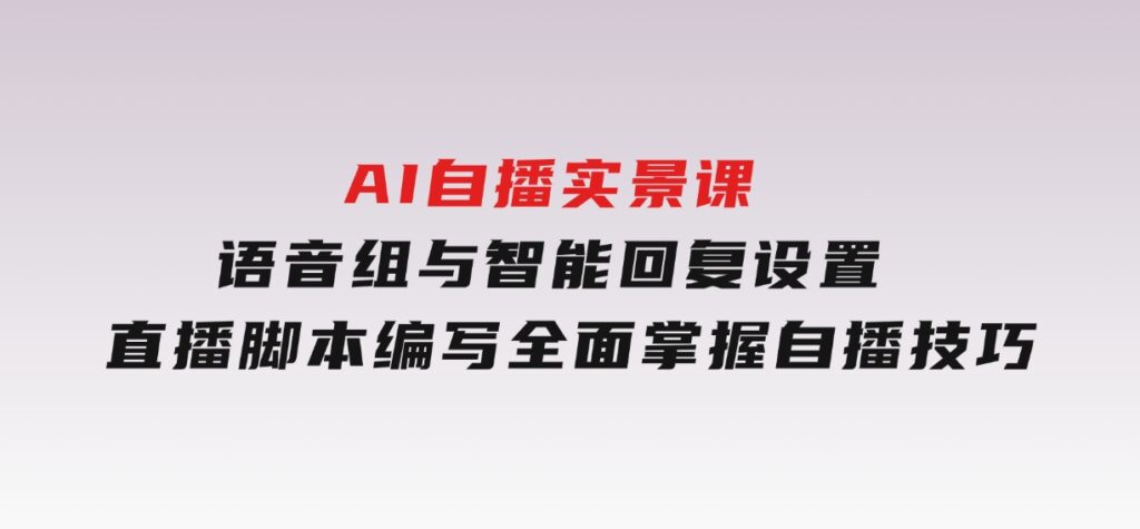 AI自播实景课：语音组与智能回复设置,直播脚本编写,全面掌握自播技巧-巨丰资源网