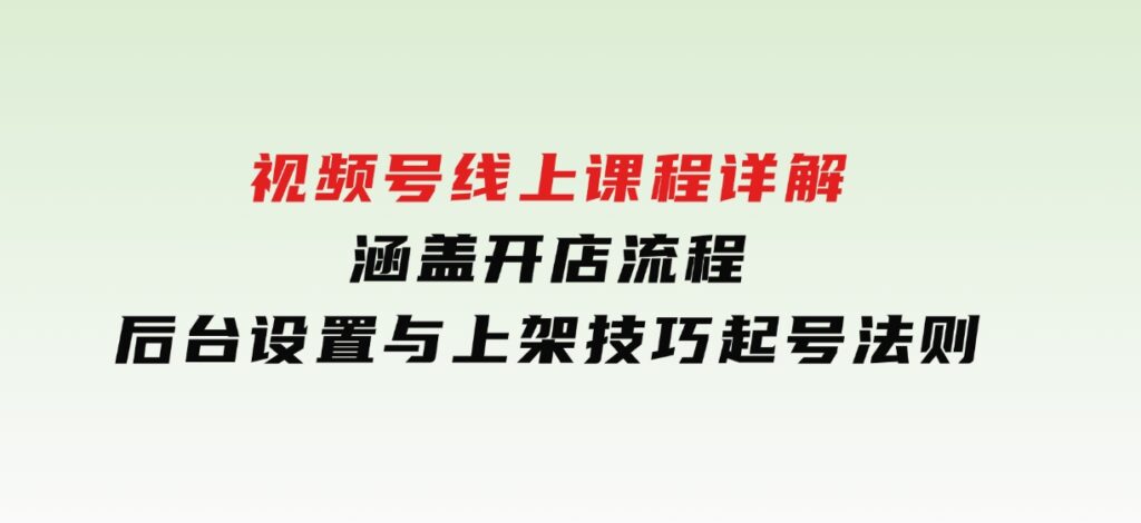 视频号线上课程详解，涵盖开店流程，后台设置与上架技巧，起号法则-巨丰资源网