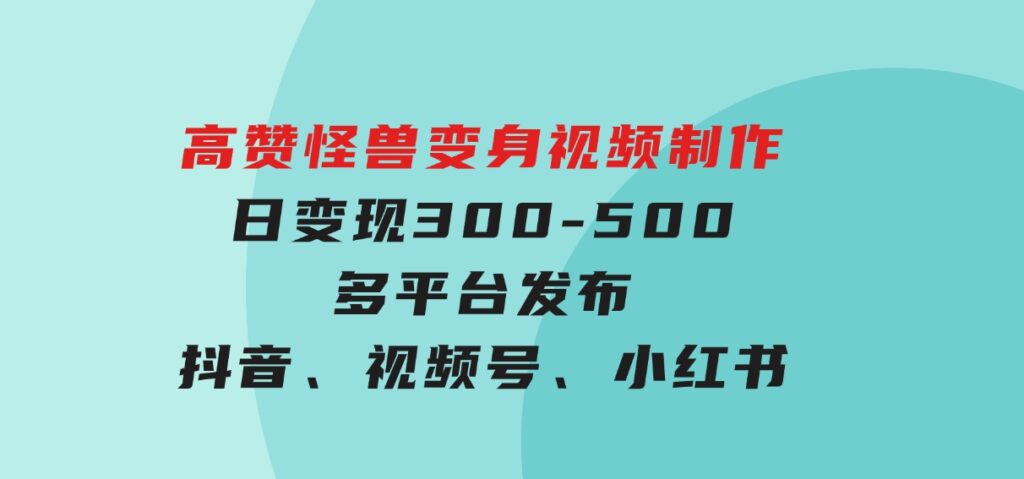 高赞怪兽变身视频制作，日变现300-500，多平台发布（抖音、视频号、小红书-巨丰资源网