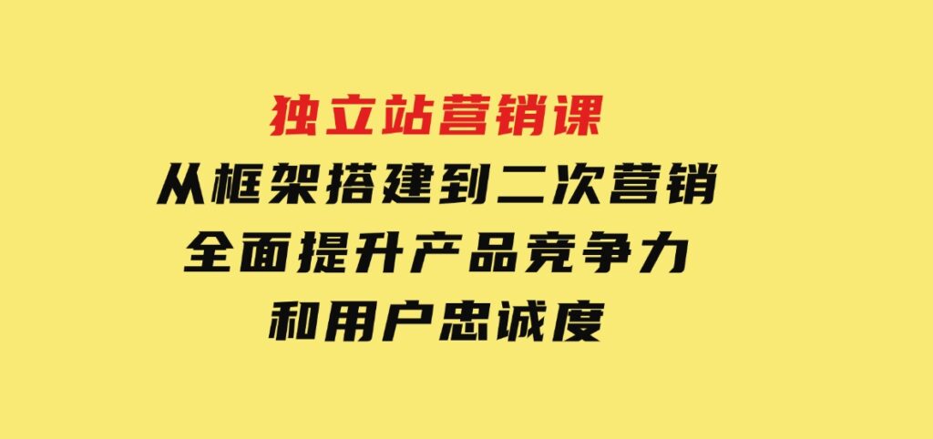 独立站营销课，从框架搭建到二次营销，全面提升产品竞争力和用户忠诚度-巨丰资源网