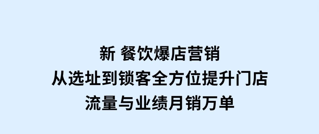 新餐饮爆店营销，从选址到锁客，全方位提升门店流量与业绩，月销万单-巨丰资源网