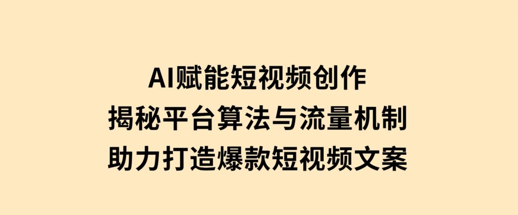 AI赋能短视频创作，揭秘平台算法与流量机制，助力打造爆款短视频文案-巨丰资源网