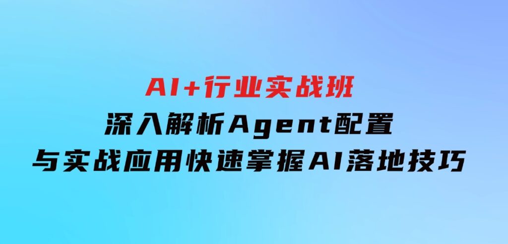 AI+行业实战班，深入解析Agent配置与实战应用，快速掌握AI落地技巧-巨丰资源网