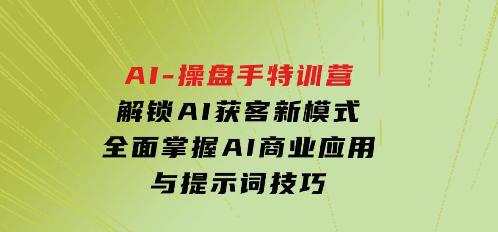 AI-操盘手特训营，解锁AI获客新模式，全面掌握AI商业应用与提示词技巧-巨丰资源网