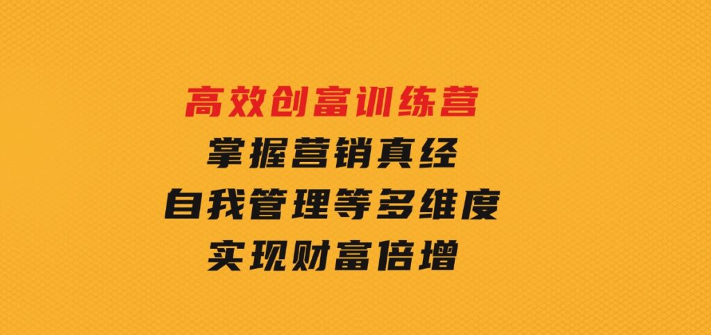 高效创富训练营：掌握营销真经、自我管理等多维度，实现财富倍增-巨丰资源网