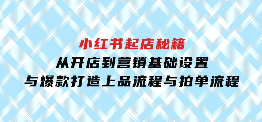 小红书起店秘籍：从开店到营销，基础设置与爆款打造、上品流程与拍单流程-巨丰资源网