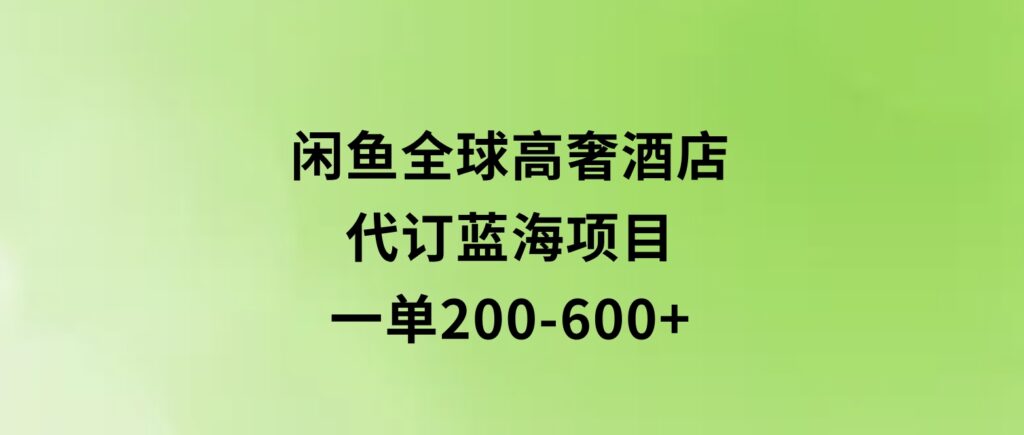 闲鱼全球高奢酒店代订蓝海项目，一单200-600+-巨丰资源网