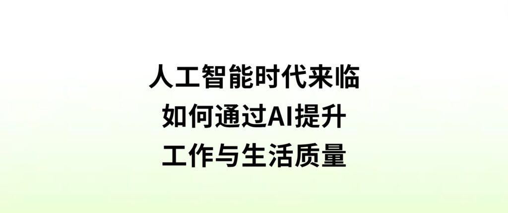 人工智能时代来临，如何通过AI提升工作与生活质量？-巨丰资源网