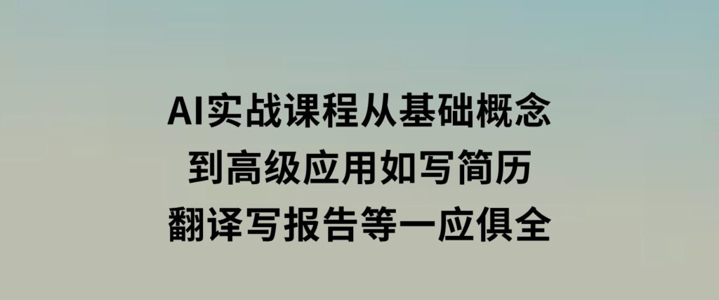 AI实战课程，从基础概念到高级应用，如写简历、翻译、写报告等一应俱全-巨丰资源网