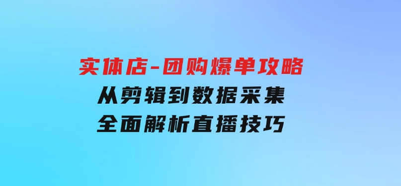 实体店-团购爆单攻略：从剪辑到数据采集，全面解析直播技巧-巨丰资源网