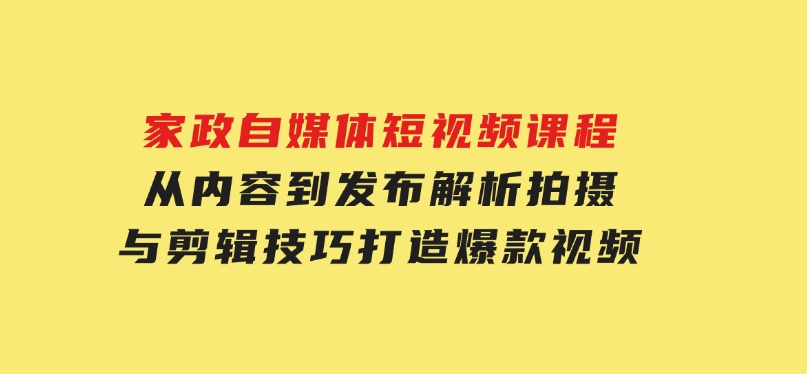 家政自媒体短视频课程：从内容到发布，解析拍摄与剪辑技巧，打造爆款视频-巨丰资源网