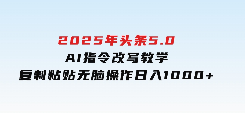 2025年头条5.0AI指令改写教学复制粘贴无脑操作日入1000+-巨丰资源网