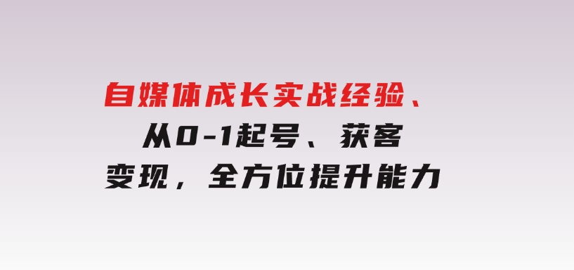 自媒体成长实战经验，从0-1起号、获客、变现，全方位提升能力-巨丰资源网