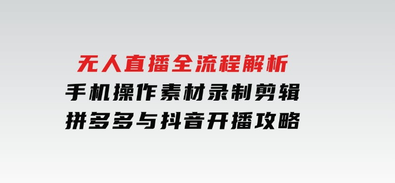 无人直播全流程解析：手机操作、素材录制剪辑、拼多多与抖音开播攻略-巨丰资源网