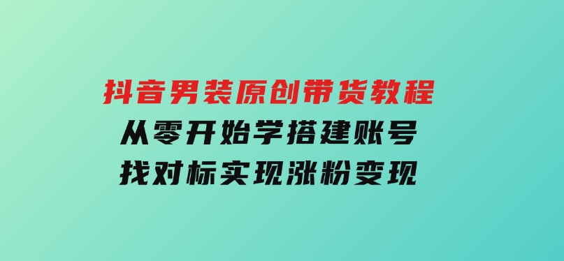 抖音男装原创带货教程：从零开始学搭建账号，找对标，实现涨粉变现-巨丰资源网