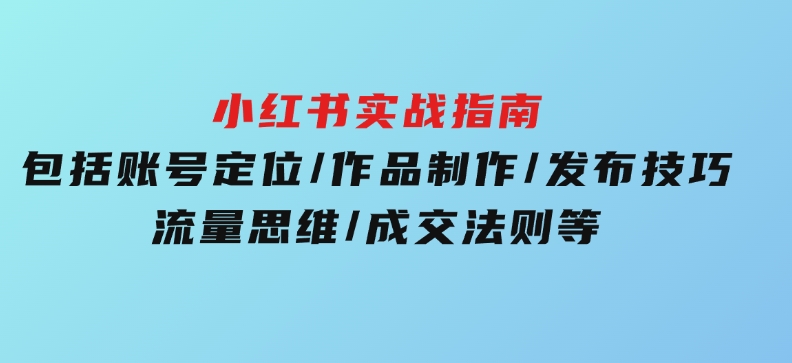 小红书实战指南，包括账号定位/作品制作/发布技巧/流量思维/成交法则等-巨丰资源网