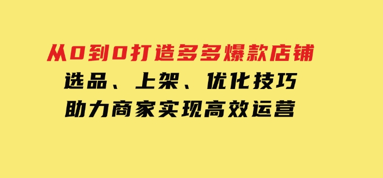 从0到0打造多多爆款店铺，选品、上架、优化技巧，助力商家实现高效运营-巨丰资源网