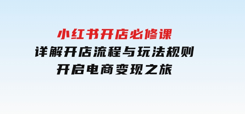 小红书开店必修课，详解开店流程与玩法规则，开启电商变现之旅-巨丰资源网