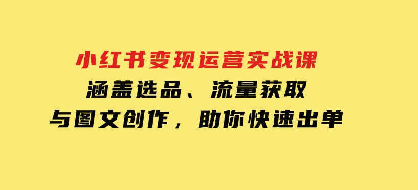 小红书变现运营实战课，涵盖选品、流量获取与图文创作，助你快速出单-巨丰资源网