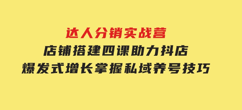 达人分销实战营，店铺搭建四课，助力抖店爆发式增长，掌握私域养号技巧-巨丰资源网