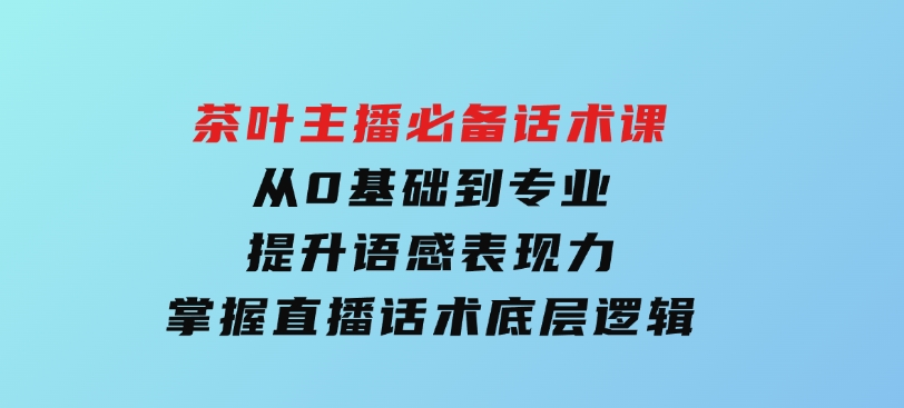 茶叶主播必备话术课从0基础到专业提升语感表现力掌握直播话术底层逻辑-巨丰资源网