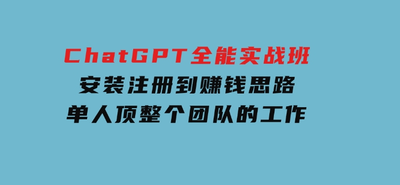 ChatGPT全能实战班，安装注册到赚钱思路，单人顶整个团队的工作-巨丰资源网