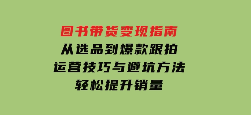 图书带货变现指南，从选品到爆款跟拍，运营技巧与避坑方法，轻松提升销量-巨丰资源网