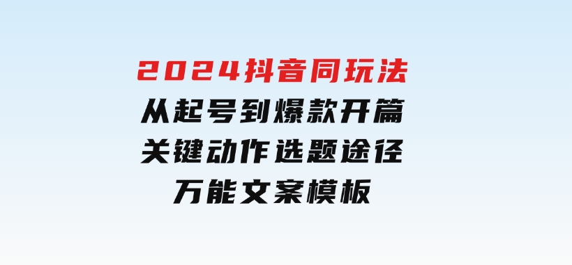 2024抖音同玩法，从起号到爆款开篇，关键动作，选题途径，万能文案模板-巨丰资源网