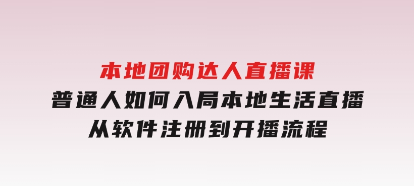 本地团购达人直播课：普通人如何入局本地生活直播,从软件注册到开播流程-巨丰资源网