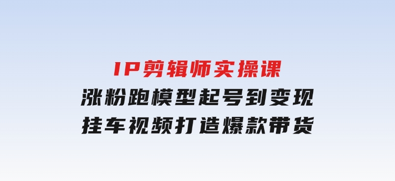 IP剪辑师实操课：涨粉跑模型起号到变现，挂车视频打造爆款带货-巨丰资源网