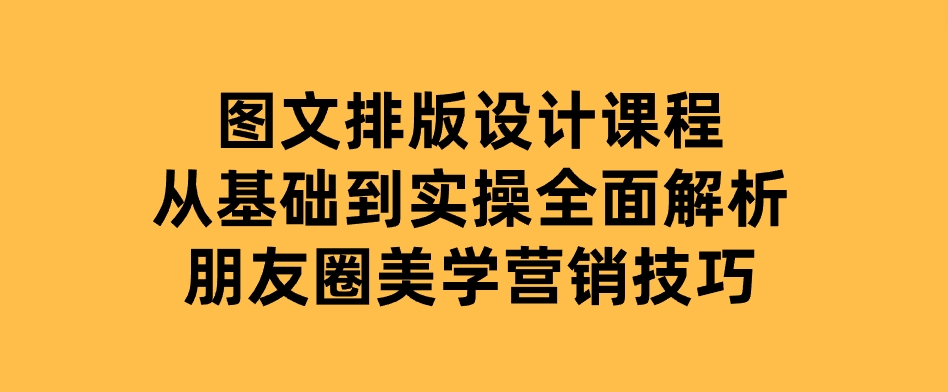 图文排版设计课程，从基础到实操，全面解析朋友圈美学营销技巧-巨丰资源网