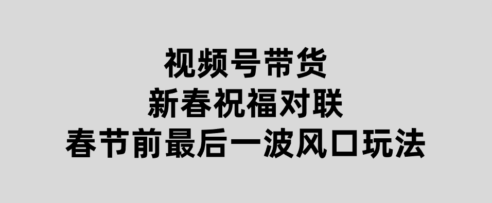 视频号带货新春祝福对联，春节前最后一波风口玩法-巨丰资源网