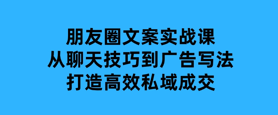 朋友圈文案实战课：从聊天技巧到广告写法，打造高效私域成交-巨丰资源网