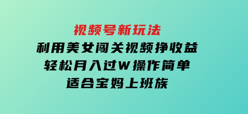 视频号新玩法，利用美女闯关视频挣收益，轻松月入过W，操作简单，适合宝妈，上班族-巨丰资源网