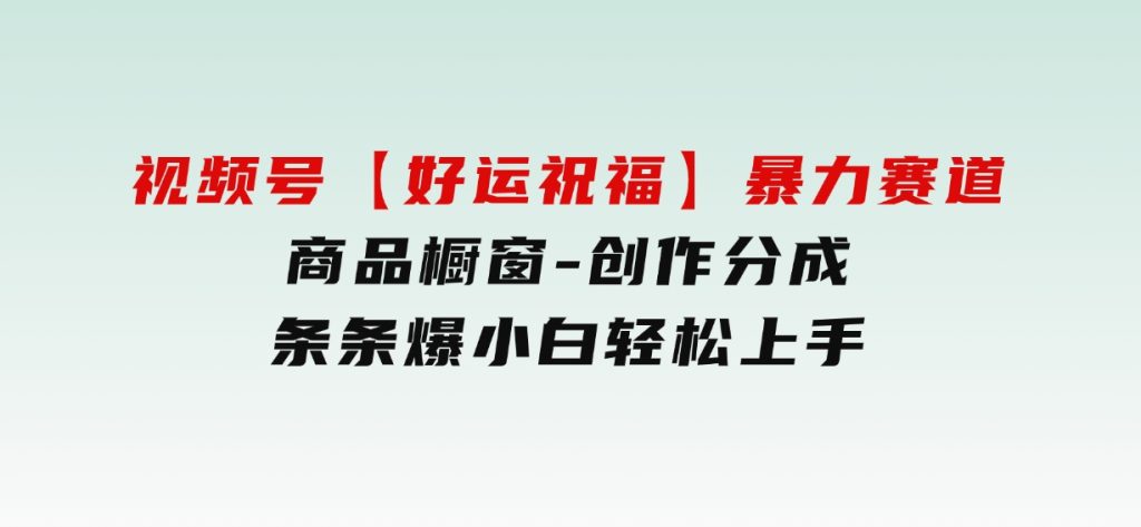 视频号【好运祝福】暴力赛道，商品橱窗-创作分成条条爆小白轻松上手-巨丰资源网