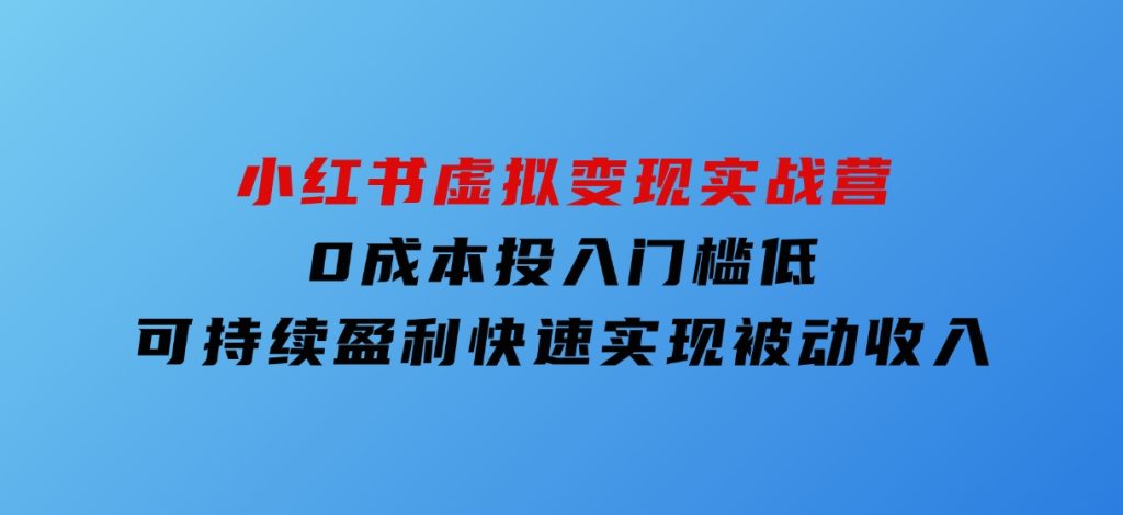 小红书虚拟变现实战营，0成本投入，门槛低，可持续盈利，快速实现被动收入-巨丰资源网