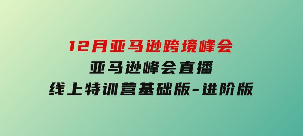 12月亚马逊跨境峰会，亚马逊峰会直播，线上特训营基础版，进阶版-巨丰资源网