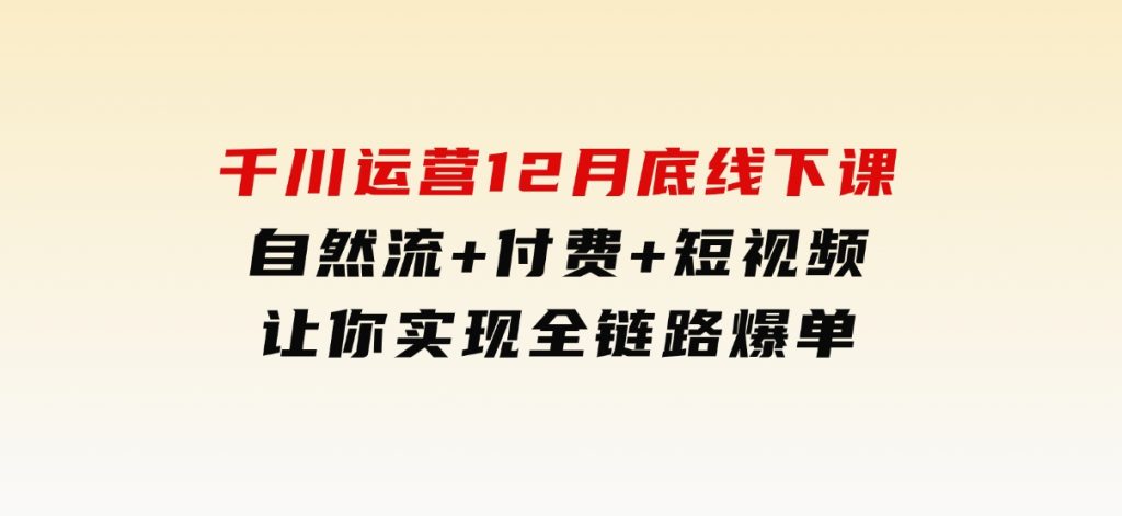 千川运营12月底线下课，自然流+付费+短视频让你实现全链路爆单-巨丰资源网