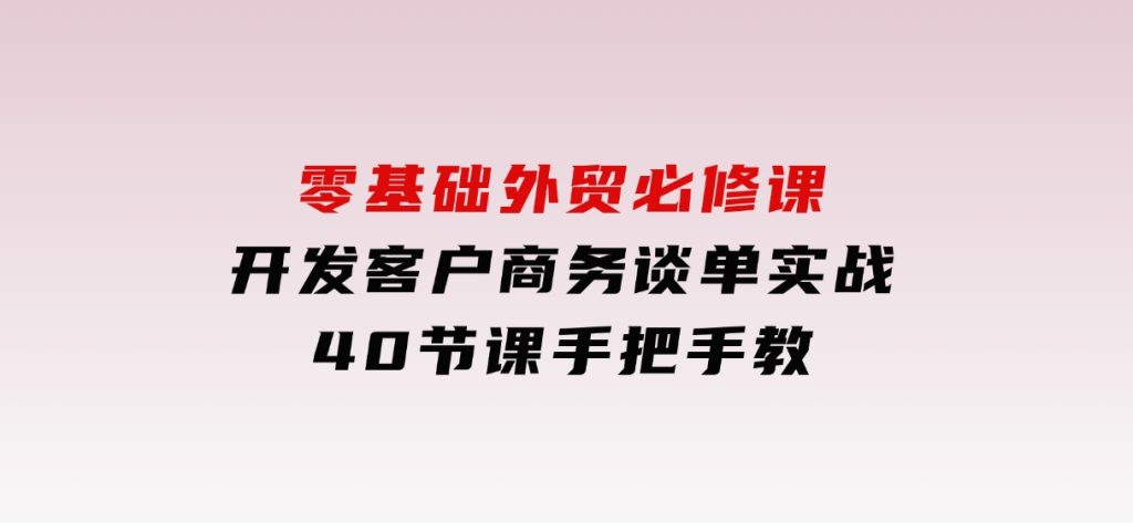 零基础外贸必修课，开发客户商务谈单实战，40节课手把手教-巨丰资源网